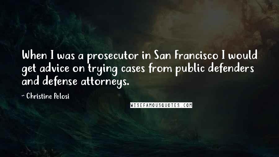 Christine Pelosi Quotes: When I was a prosecutor in San Francisco I would get advice on trying cases from public defenders and defense attorneys.