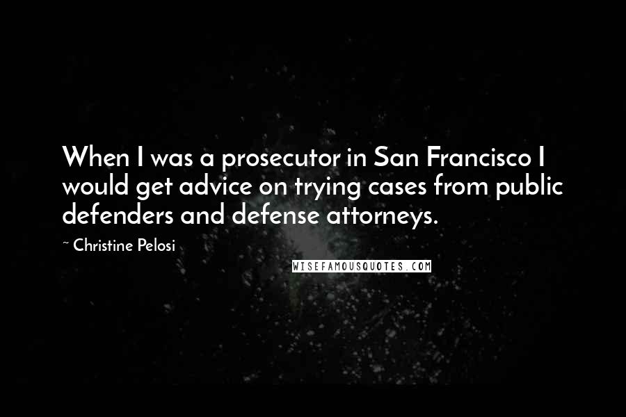 Christine Pelosi Quotes: When I was a prosecutor in San Francisco I would get advice on trying cases from public defenders and defense attorneys.