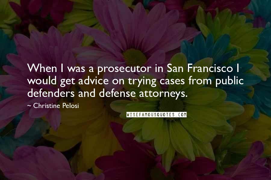 Christine Pelosi Quotes: When I was a prosecutor in San Francisco I would get advice on trying cases from public defenders and defense attorneys.