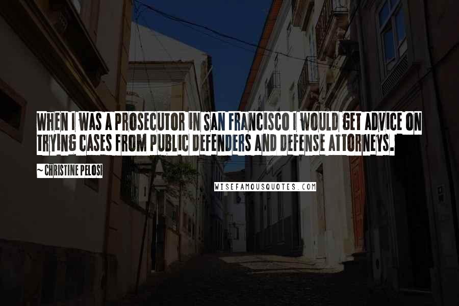 Christine Pelosi Quotes: When I was a prosecutor in San Francisco I would get advice on trying cases from public defenders and defense attorneys.