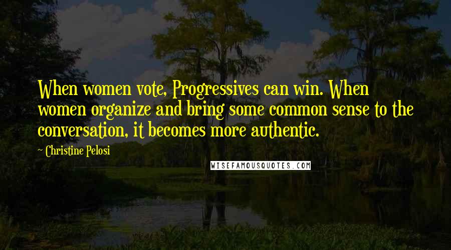 Christine Pelosi Quotes: When women vote, Progressives can win. When women organize and bring some common sense to the conversation, it becomes more authentic.