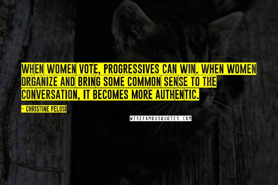 Christine Pelosi Quotes: When women vote, Progressives can win. When women organize and bring some common sense to the conversation, it becomes more authentic.