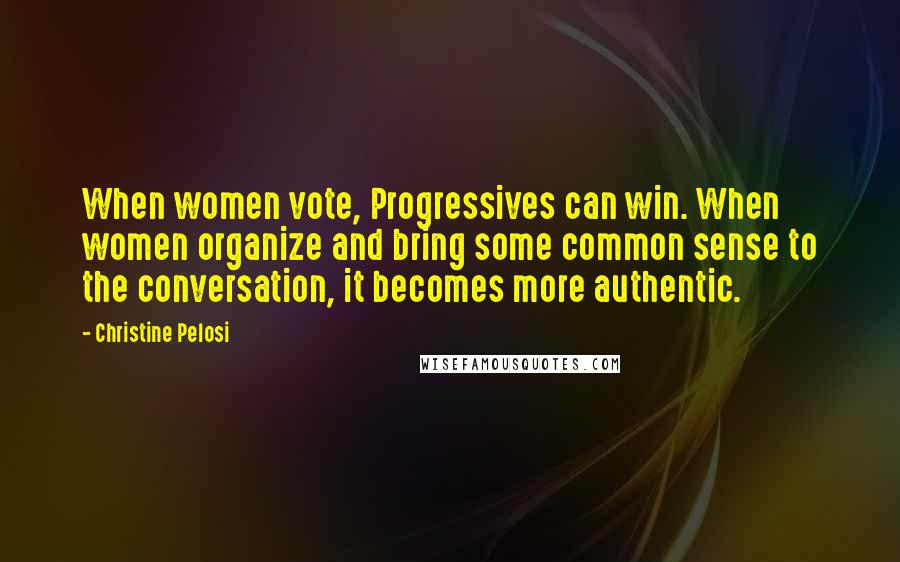 Christine Pelosi Quotes: When women vote, Progressives can win. When women organize and bring some common sense to the conversation, it becomes more authentic.