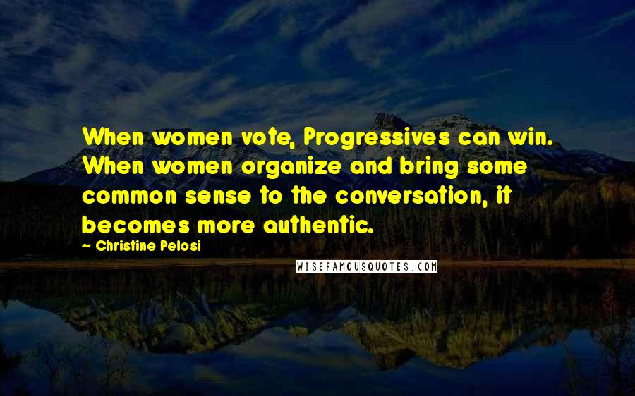 Christine Pelosi Quotes: When women vote, Progressives can win. When women organize and bring some common sense to the conversation, it becomes more authentic.