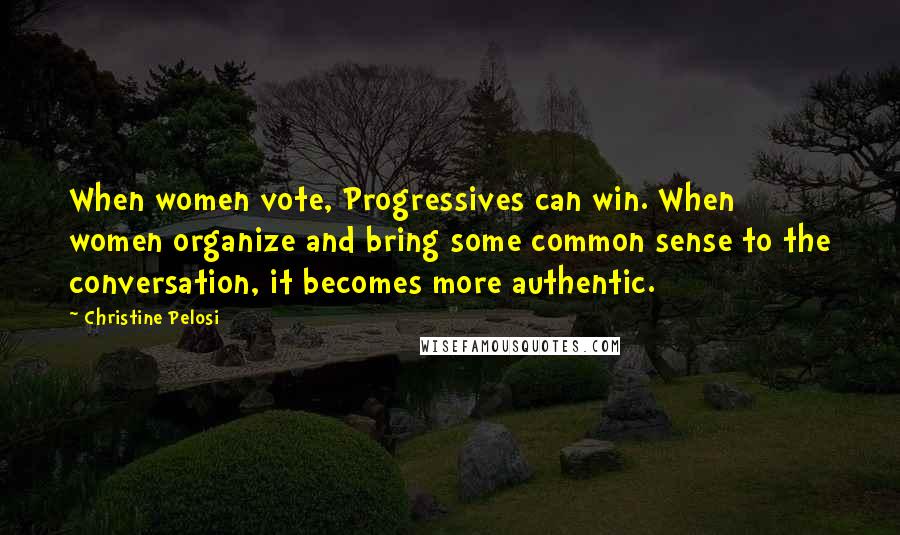 Christine Pelosi Quotes: When women vote, Progressives can win. When women organize and bring some common sense to the conversation, it becomes more authentic.