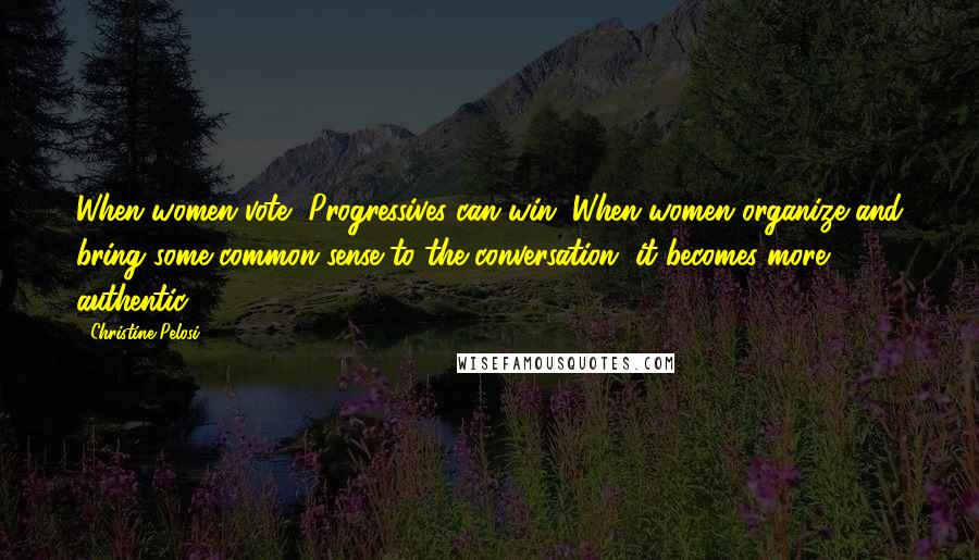 Christine Pelosi Quotes: When women vote, Progressives can win. When women organize and bring some common sense to the conversation, it becomes more authentic.