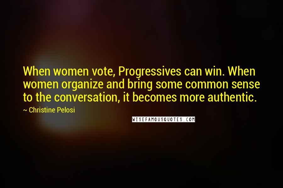 Christine Pelosi Quotes: When women vote, Progressives can win. When women organize and bring some common sense to the conversation, it becomes more authentic.