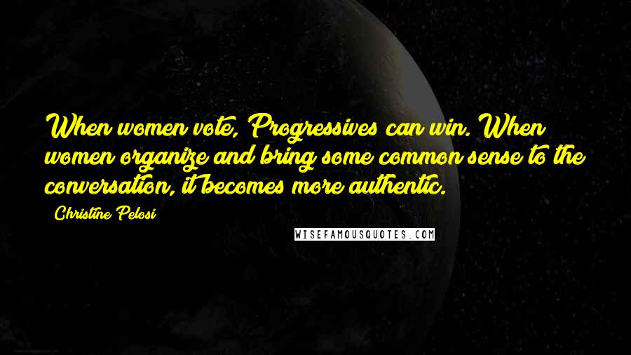 Christine Pelosi Quotes: When women vote, Progressives can win. When women organize and bring some common sense to the conversation, it becomes more authentic.