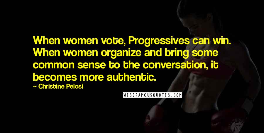 Christine Pelosi Quotes: When women vote, Progressives can win. When women organize and bring some common sense to the conversation, it becomes more authentic.