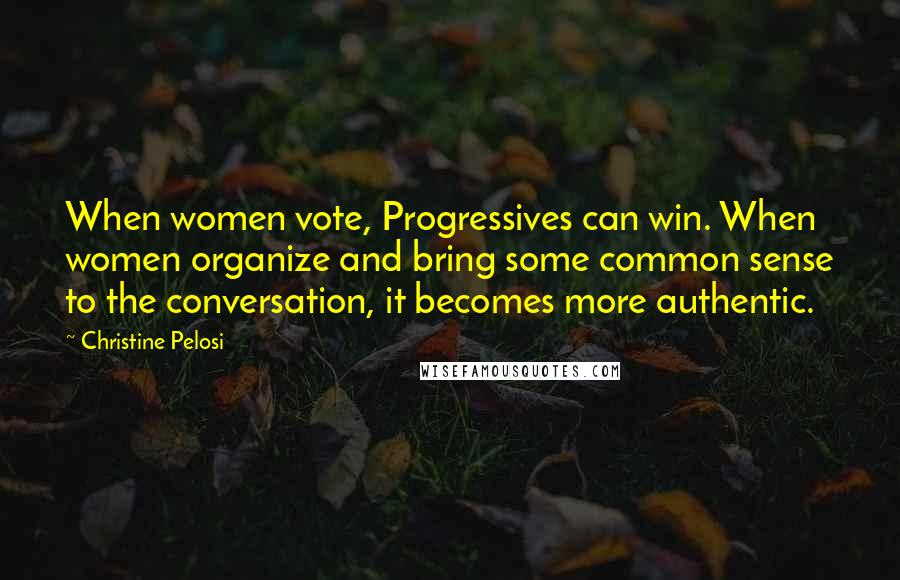 Christine Pelosi Quotes: When women vote, Progressives can win. When women organize and bring some common sense to the conversation, it becomes more authentic.