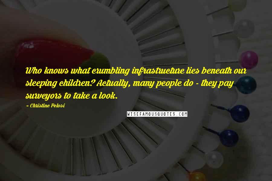 Christine Pelosi Quotes: Who knows what crumbling infrastructure lies beneath our sleeping children? Actually, many people do - they pay surveyors to take a look.