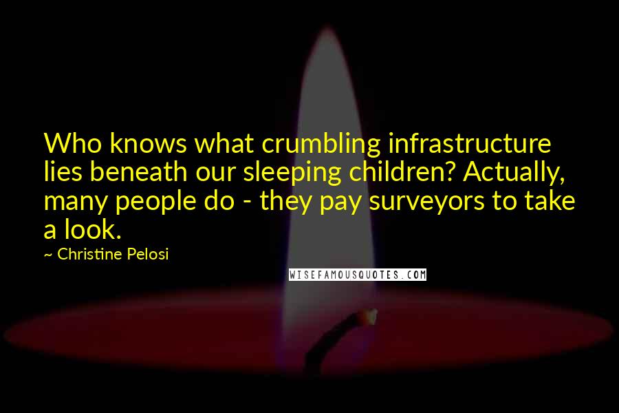 Christine Pelosi Quotes: Who knows what crumbling infrastructure lies beneath our sleeping children? Actually, many people do - they pay surveyors to take a look.