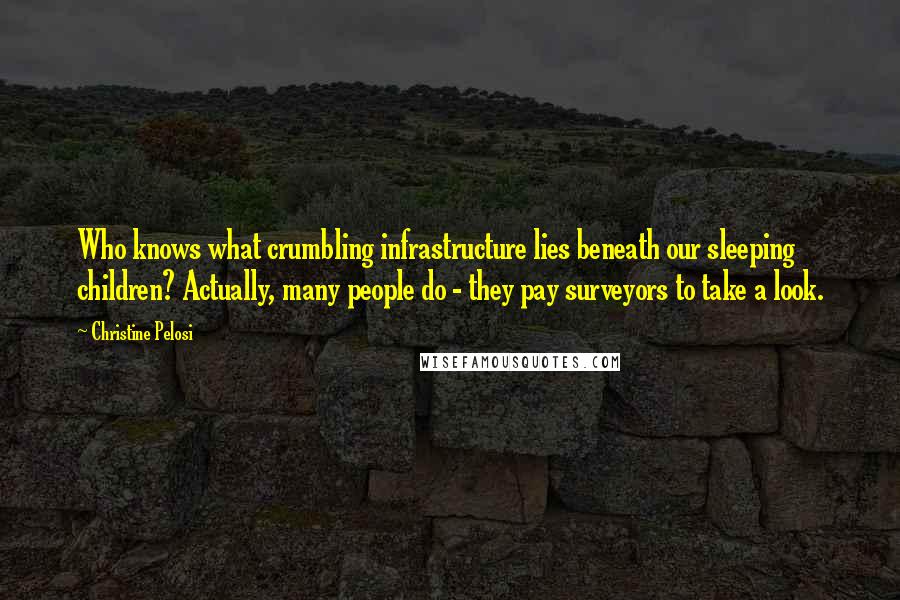 Christine Pelosi Quotes: Who knows what crumbling infrastructure lies beneath our sleeping children? Actually, many people do - they pay surveyors to take a look.