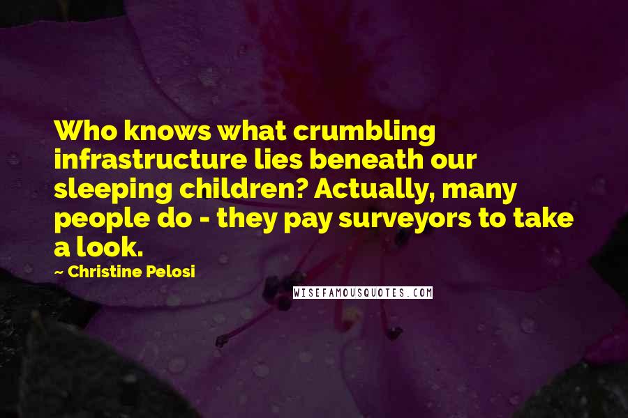 Christine Pelosi Quotes: Who knows what crumbling infrastructure lies beneath our sleeping children? Actually, many people do - they pay surveyors to take a look.