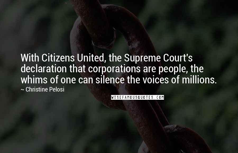 Christine Pelosi Quotes: With Citizens United, the Supreme Court's declaration that corporations are people, the whims of one can silence the voices of millions.