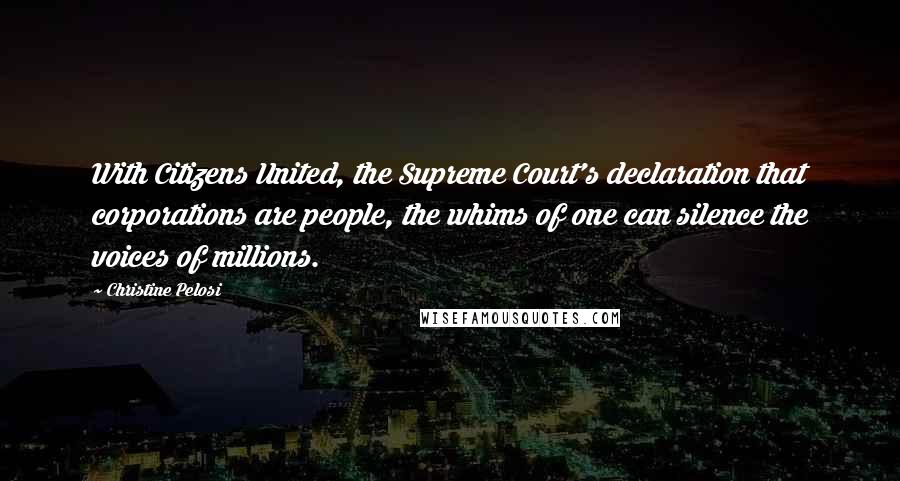 Christine Pelosi Quotes: With Citizens United, the Supreme Court's declaration that corporations are people, the whims of one can silence the voices of millions.