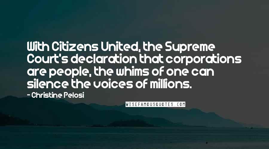 Christine Pelosi Quotes: With Citizens United, the Supreme Court's declaration that corporations are people, the whims of one can silence the voices of millions.