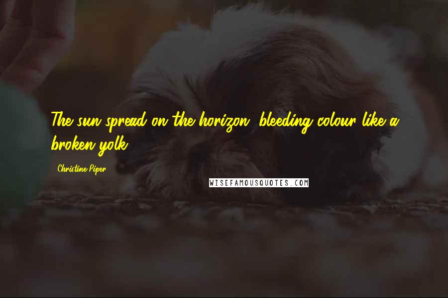 Christine Piper Quotes: The sun spread on the horizon, bleeding colour like a broken yolk.