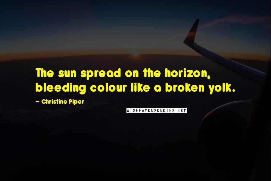 Christine Piper Quotes: The sun spread on the horizon, bleeding colour like a broken yolk.