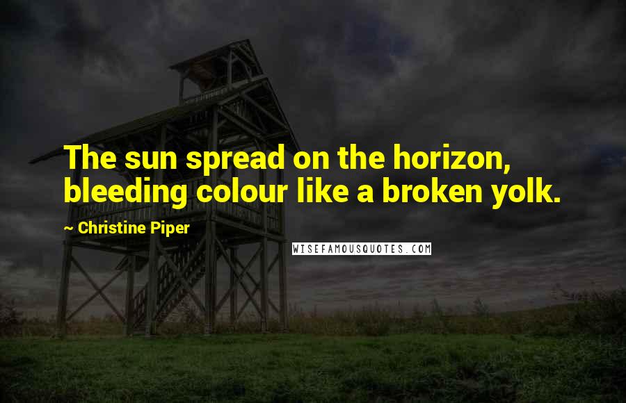 Christine Piper Quotes: The sun spread on the horizon, bleeding colour like a broken yolk.