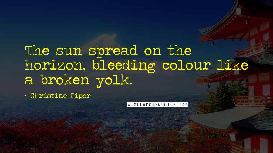 Christine Piper Quotes: The sun spread on the horizon, bleeding colour like a broken yolk.