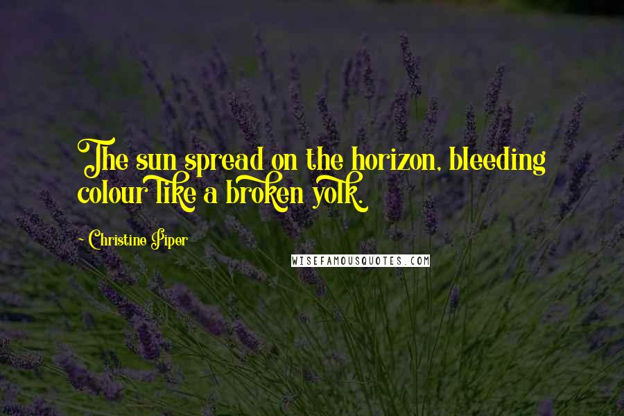 Christine Piper Quotes: The sun spread on the horizon, bleeding colour like a broken yolk.