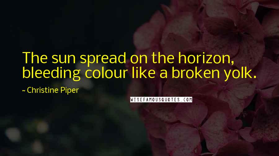 Christine Piper Quotes: The sun spread on the horizon, bleeding colour like a broken yolk.