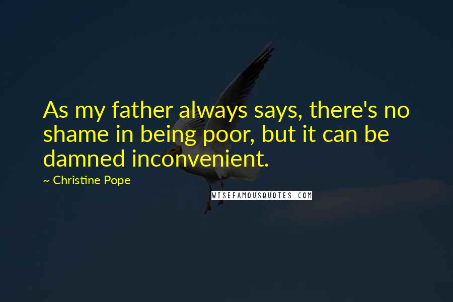 Christine Pope Quotes: As my father always says, there's no shame in being poor, but it can be damned inconvenient.