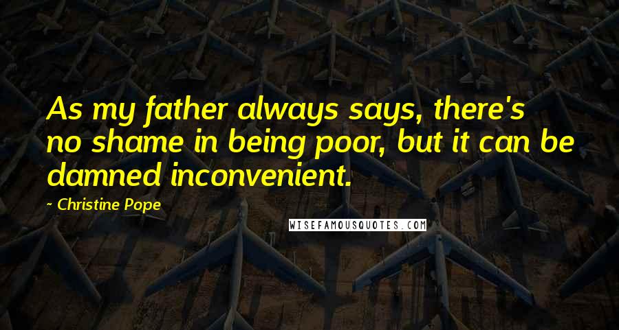 Christine Pope Quotes: As my father always says, there's no shame in being poor, but it can be damned inconvenient.