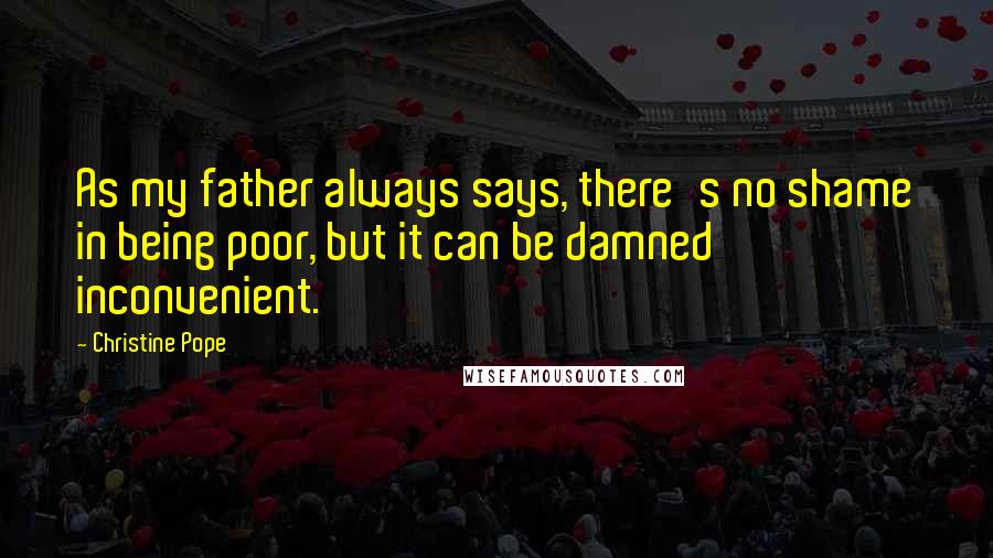 Christine Pope Quotes: As my father always says, there's no shame in being poor, but it can be damned inconvenient.