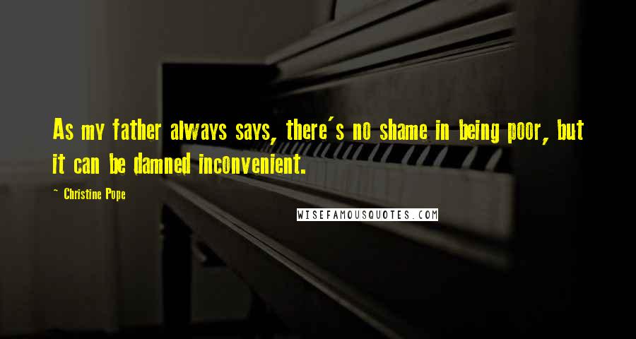 Christine Pope Quotes: As my father always says, there's no shame in being poor, but it can be damned inconvenient.