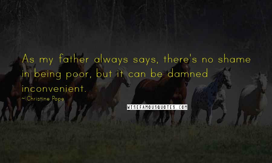 Christine Pope Quotes: As my father always says, there's no shame in being poor, but it can be damned inconvenient.