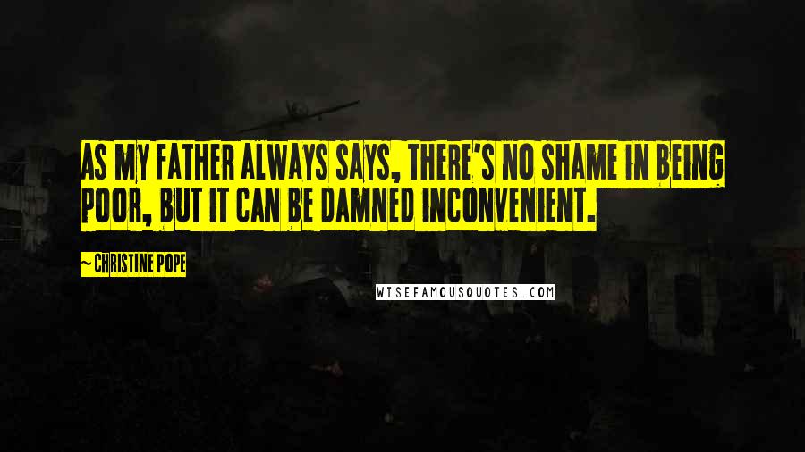 Christine Pope Quotes: As my father always says, there's no shame in being poor, but it can be damned inconvenient.