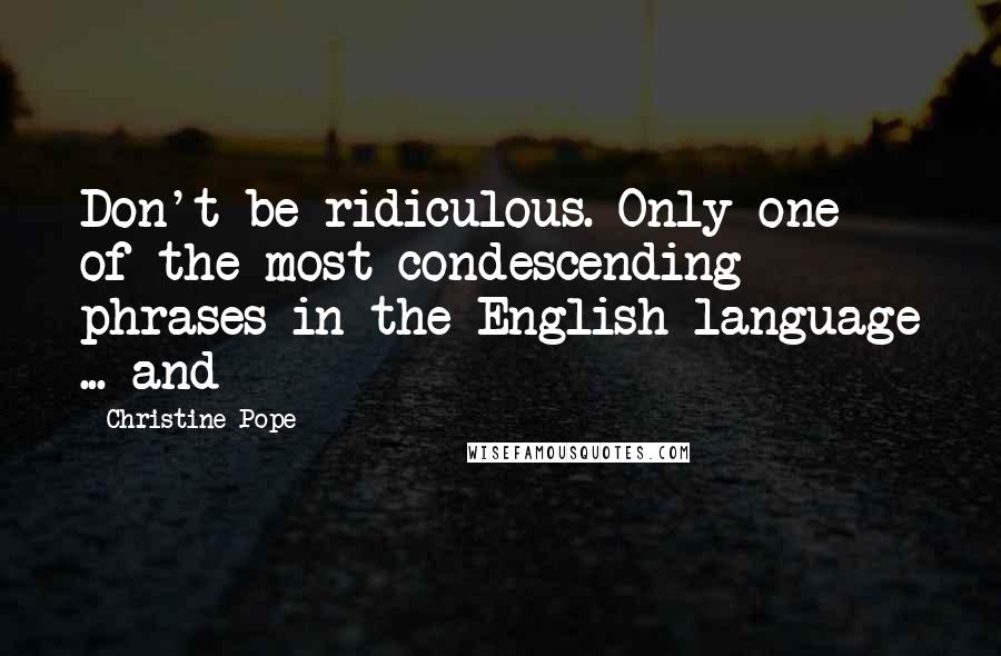 Christine Pope Quotes: Don't be ridiculous. Only one of the most condescending phrases in the English language ... and