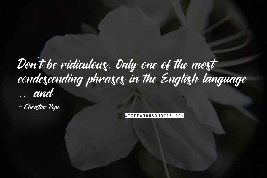 Christine Pope Quotes: Don't be ridiculous. Only one of the most condescending phrases in the English language ... and