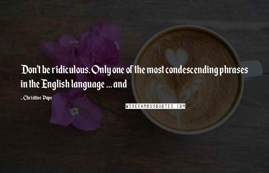 Christine Pope Quotes: Don't be ridiculous. Only one of the most condescending phrases in the English language ... and