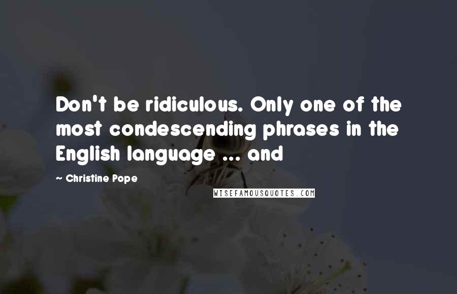 Christine Pope Quotes: Don't be ridiculous. Only one of the most condescending phrases in the English language ... and