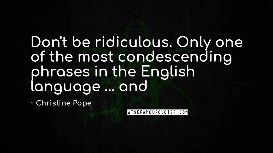 Christine Pope Quotes: Don't be ridiculous. Only one of the most condescending phrases in the English language ... and