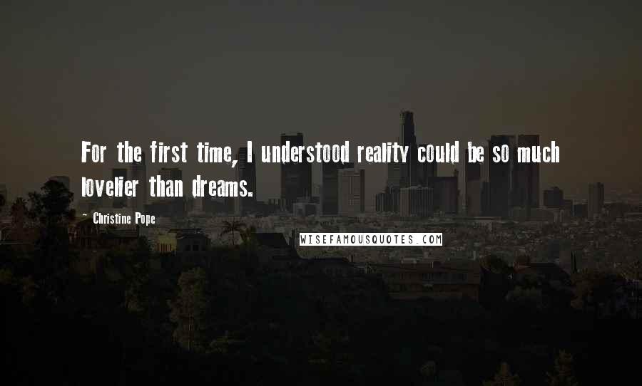Christine Pope Quotes: For the first time, I understood reality could be so much lovelier than dreams.