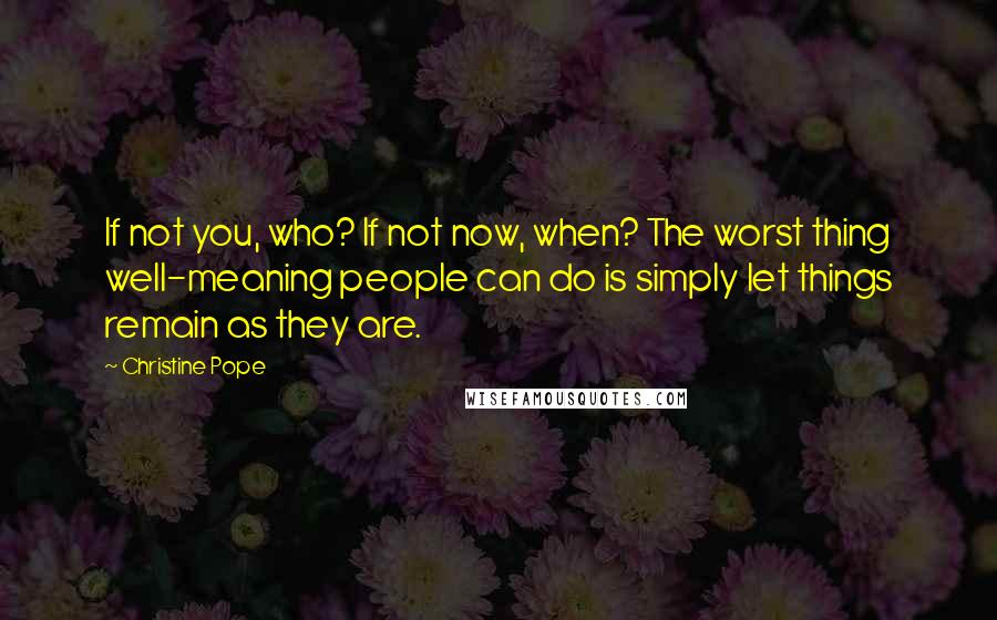 Christine Pope Quotes: If not you, who? If not now, when? The worst thing well-meaning people can do is simply let things remain as they are.