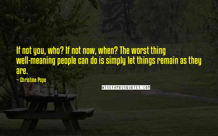 Christine Pope Quotes: If not you, who? If not now, when? The worst thing well-meaning people can do is simply let things remain as they are.