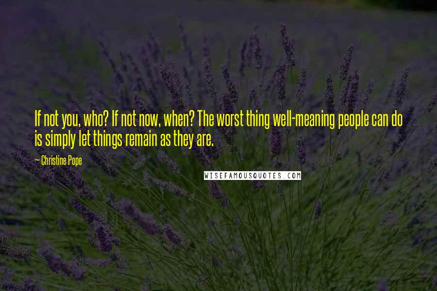 Christine Pope Quotes: If not you, who? If not now, when? The worst thing well-meaning people can do is simply let things remain as they are.