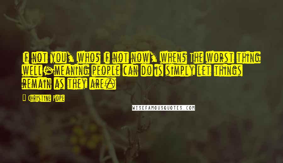 Christine Pope Quotes: If not you, who? If not now, when? The worst thing well-meaning people can do is simply let things remain as they are.