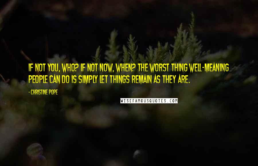 Christine Pope Quotes: If not you, who? If not now, when? The worst thing well-meaning people can do is simply let things remain as they are.