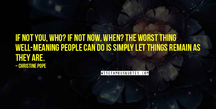 Christine Pope Quotes: If not you, who? If not now, when? The worst thing well-meaning people can do is simply let things remain as they are.