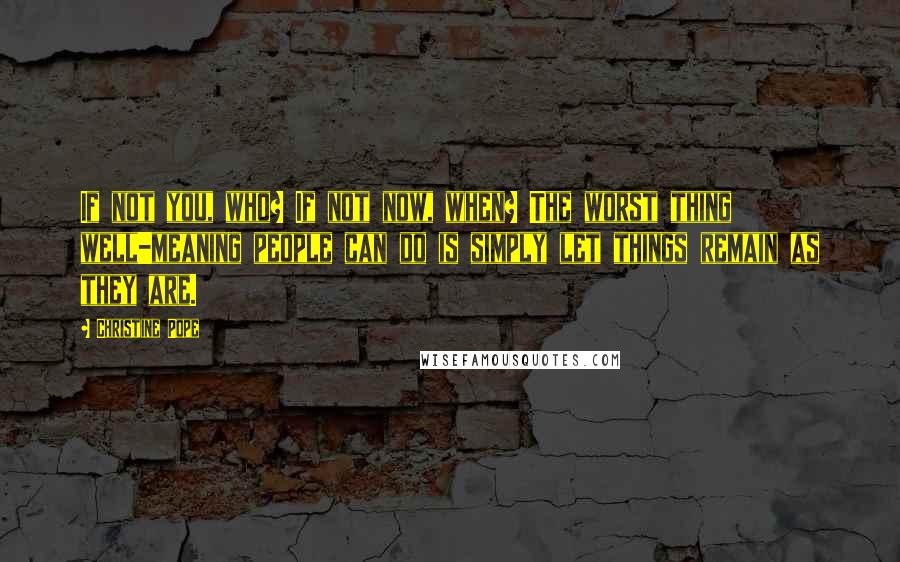 Christine Pope Quotes: If not you, who? If not now, when? The worst thing well-meaning people can do is simply let things remain as they are.