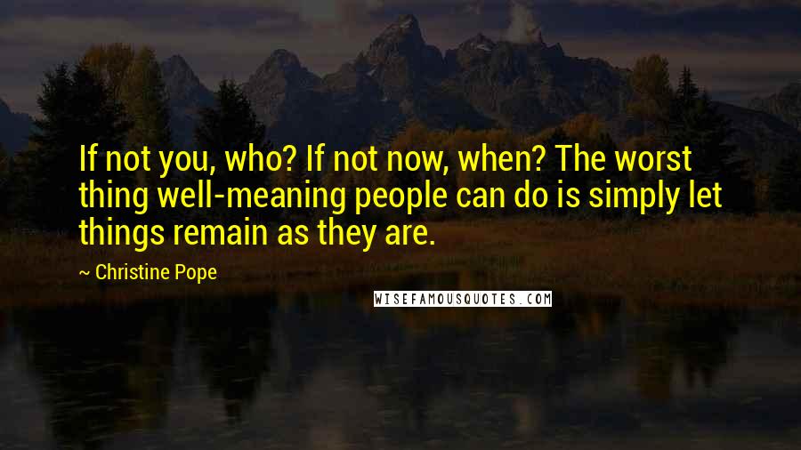 Christine Pope Quotes: If not you, who? If not now, when? The worst thing well-meaning people can do is simply let things remain as they are.