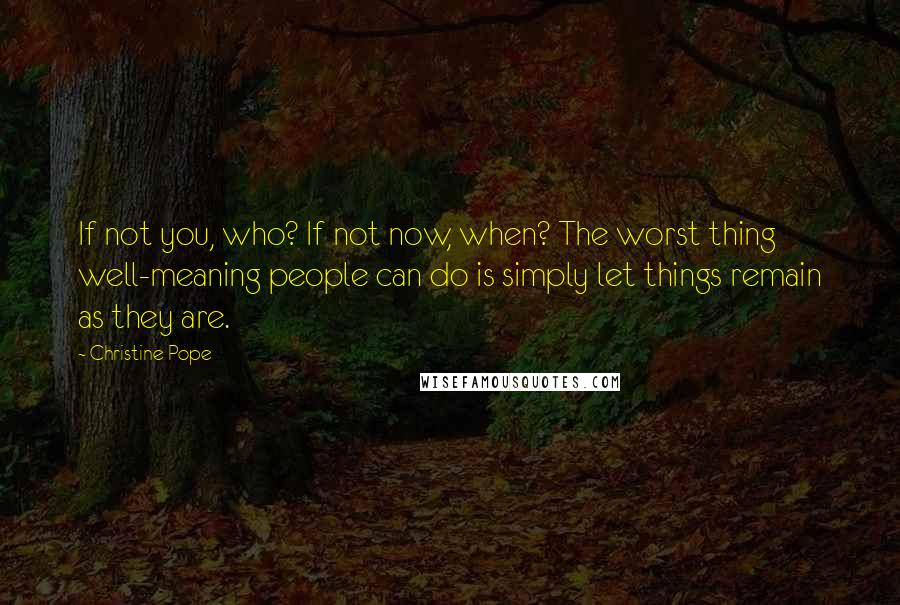 Christine Pope Quotes: If not you, who? If not now, when? The worst thing well-meaning people can do is simply let things remain as they are.