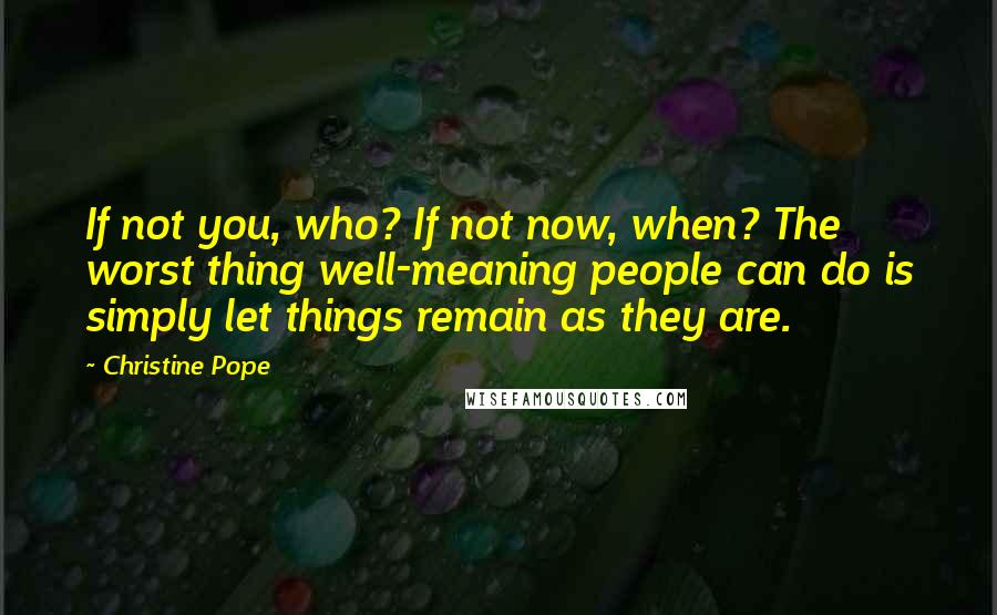 Christine Pope Quotes: If not you, who? If not now, when? The worst thing well-meaning people can do is simply let things remain as they are.