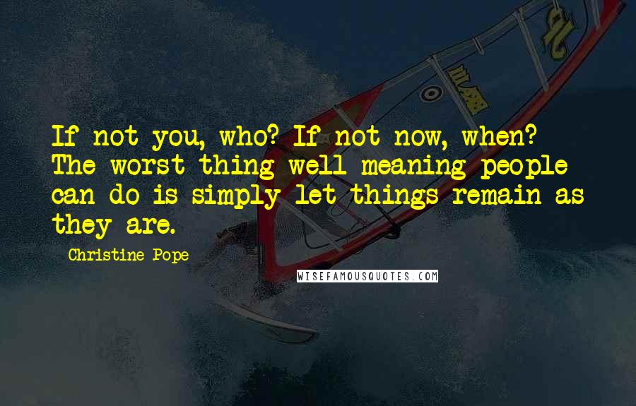 Christine Pope Quotes: If not you, who? If not now, when? The worst thing well-meaning people can do is simply let things remain as they are.